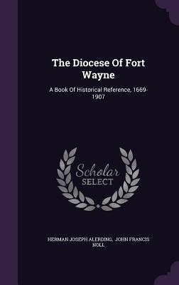 The Diocese Of Fort Wayne: A Book Of Historical Reference, 1669-1907
