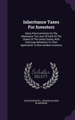 Inheritance Taxes For Investors: Some Practical Notes On The Inheritance Tax Laws Of Each Of The States Of The United States, With Particular Reference To Their Application To Non-resident Investors