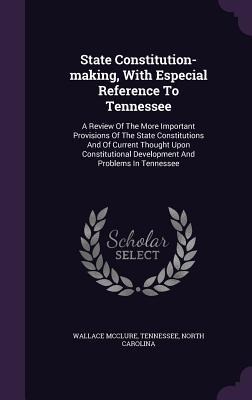 State Constitution-making, With Especial Reference To Tennessee: A Review Of The More Important Provisions Of The State Constitutions And Of Current Thought Upon Constitutional Development And Problems In Tennessee
