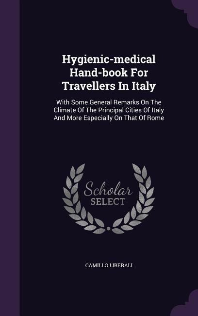 Hygienic-medical Hand-book For Travellers In Italy: With Some General Remarks On The Climate Of The Principal Cities Of Italy And More Especially On That Of Rome