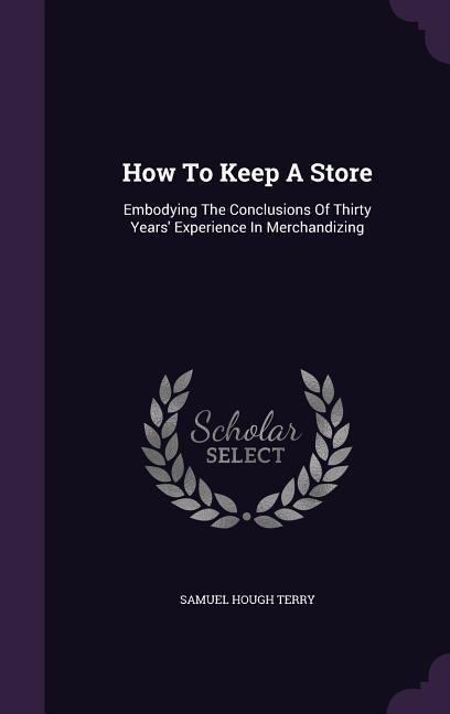 How To Keep A Store: Embodying The Conclusions Of Thirty Years' Experience In Merchandizing