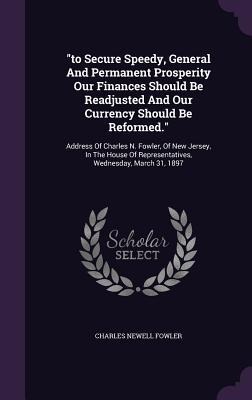 "to Secure Speedy, General And Permanent Prosperity Our Finances Should Be Readjusted And Our Currency Should Be Reformed.": Address Of Charles N. Fowler, Of New Jersey, In The House Of Representatives, Wednesday, March 31, 1897