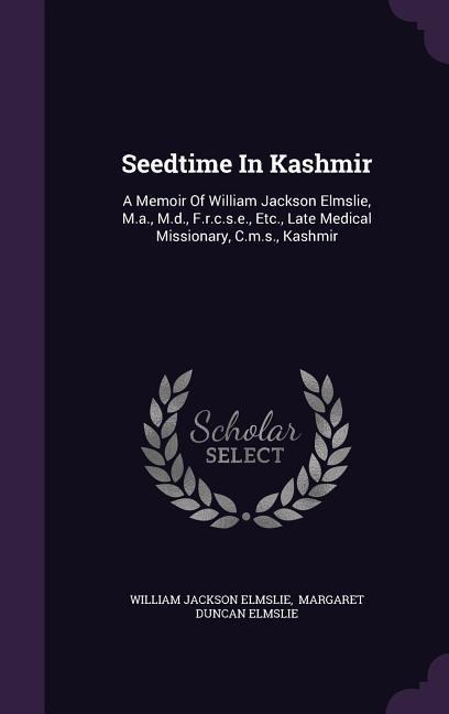 Seedtime In Kashmir: A Memoir Of William Jackson Elmslie, M.a., M.d., F.r.c.s.e., Etc., Late Medical Missionary, C.m.s., Kashmir