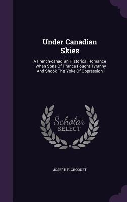 Under Canadian Skies: A French-canadian Historical Romance: When Sons Of France Fought Tyranny And Shook The Yoke Of Oppression
