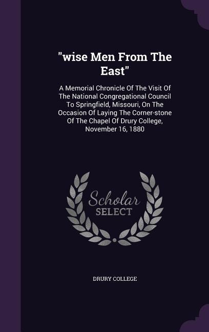 "wise Men From The East": A Memorial Chronicle Of The Visit Of The National Congregational Council To Springfield, Missouri, On The Occasion Of Laying The Corner-stone Of The Chapel Of Drury College, November 16, 1880