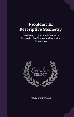 Problems In Descriptive Geometry: Consisting Of A Graded Course In Perpendicular Oblique And Isometric Projections