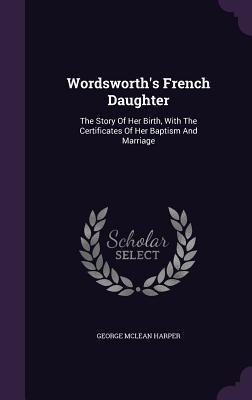 Wordsworths French Daughter: The Story Of Her Birth, With The Certificates Of Her Baptism And Marriage