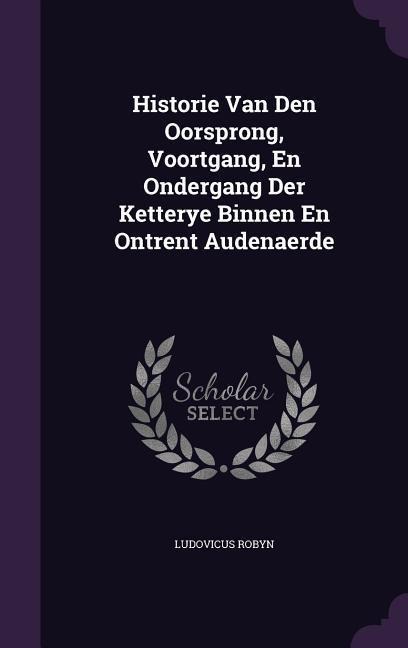 Historie Van Den Oorsprong, Voortgang, En Ondergang Der Ketterye Binnen En Ontrent Audenaerde