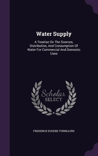 Water Supply: A Treatise On The Sources, Distribution, And Consumption Of Water For Commercial And Domestic Uses