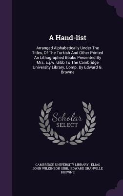 A Hand-list: Arranged Alphabetically Under The Titles, Of The Turkish And Other Printed An Lithographed Books Presented By Mrs. E.j.w. Gibb To The Cambridge University Library, Comp. By Edward G. Browne