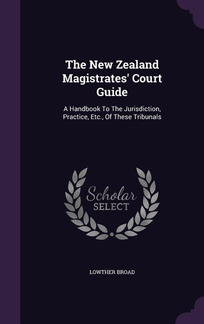 The New Zealand Magistrates Court Guide: A Handbook To The Jurisdiction, Practice, Etc., Of These Tribunals