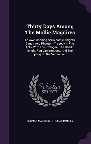Thirty Days Among The Mollie Maguires An Awe-inspiring Serio-comic Knights, Bandit And Phantom Tragedy In Five Acts, With The Prologue: The Bandit-knight Rag Van Ironbone, And The Epilogue: The Vehmecourt