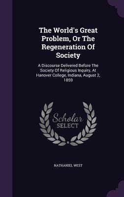 The Worlds Great Problem, Or The Regeneration Of Society: A Discourse Delivered Before The Society Of Religious Inquiry, At Hanover College, Indiana, August 2, 1859