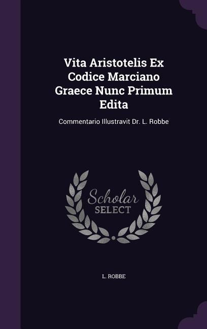 Vita Aristotelis Ex Codice Marciano Graece Nunc Primum Edita: Commentario Illustravit Dr. L. Robbe
