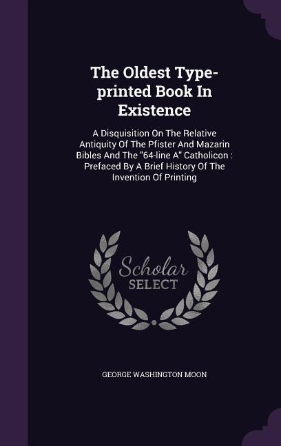 The Oldest Type-printed Book In Existence: A Disquisition On The Relative Antiquity Of The Pfister And Mazarin Bibles And The 64-line A Catholicon: Pr