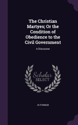 The Christian Martyes; Or the Condition of Obedience to the Civil Government: A Discourse