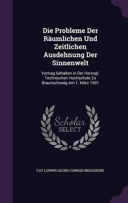 Die Probleme Der Räumlichen Und Zeitlichen Ausdehnung Der Sinnenwelt: Vortrag Gehalten in Der Herzogl. Technischen Hochschule Zu Braunschweig Am 1. März 1901