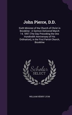 John Pierce, D.D.: Sixth Minister of the Church of Christ in Brookline: A Sermon Delivered March 14, 1897 (The Day Preceding the One Hund