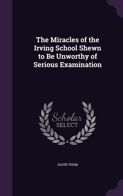 The Miracles of the Irving School Shewn to Be Unworthy of Serious Examination