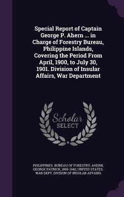 Special Report of Captain George P. Ahern ... in Charge of Forestry Bureau, Philippine Islands, Covering the Period From April, 1900, to July 30, 1901