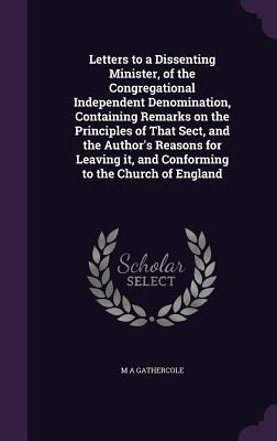 Letters to a Dissenting Minister, of the Congregational Independent Denomination, Containing Remarks on the Principles of That Sect, and the Authors