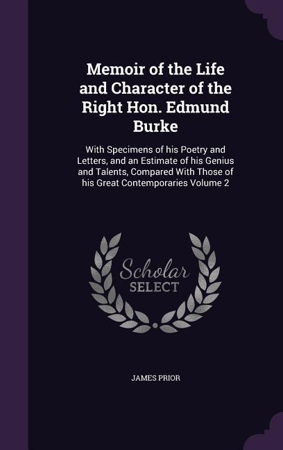 Memoir of the Life and Character of the Right Hon. Edmund Burke: With Specimens of his Poetry and Letters, and an Estimate of his Genius and Talents, Compared With Those of his Great Contemporaries Volume 2