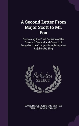 A Second Letter From Major Scott to Mr. Fox Containing the Final Decision of the Governor General and Council of Bengal on the Charges Brought Against Rajah Deby Sing