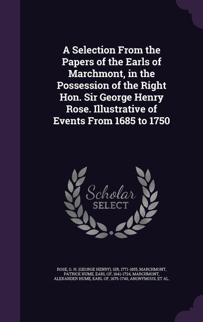 A Selection From the Papers of the Earls of Marchmont, in the Possession of the Right Hon. Sir George Henry Rose. Illustrative of Events From 1685 to 1750