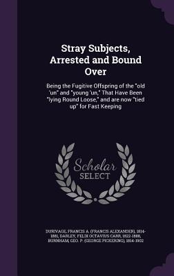 Stray Subjects, Arrested and Bound Over: Being the Fugitive Offspring of the old 'un and young 'un, That Have Been lying Round Loose, and are now tied