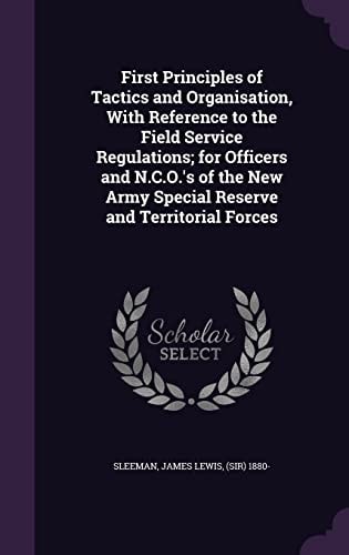 First Principles of Tactics and Organisation, With Reference to the Field Service Regulations; for Officers and N.C.O.'s of the New Army Special Reserve and Territorial Forces
