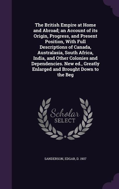The British Empire at Home and Abroad; an Account of its Origin, Progress, and Present Position, With Full Descriptions of Canada, Australasia, South
