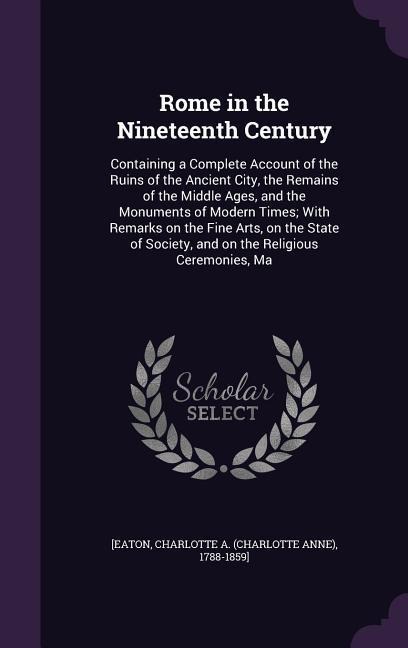 Rome in the Nineteenth Century: Containing a Complete Account of the Ruins of the Ancient City, the Remains of the Middle Ages, and the Monuments of M