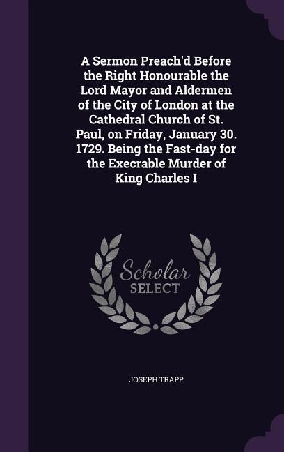 A   Sermon Preachd Before the Right Honourable the Lord Mayor and Aldermen of the City of London at the Cathedral Church of St. Paul, on Friday, Janu