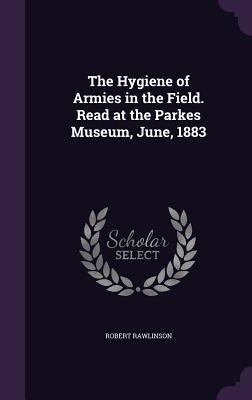 The Hygiene of Armies in the Field. Read at the Parkes Museum, June, 1883