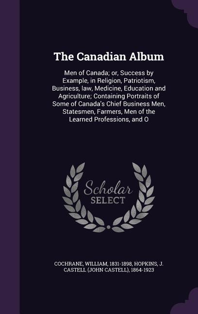 The Canadian Album: Men of Canada; or, Success by Example, in Religion, Patriotism, Business, law, Medicine, Education and Agriculture; Co