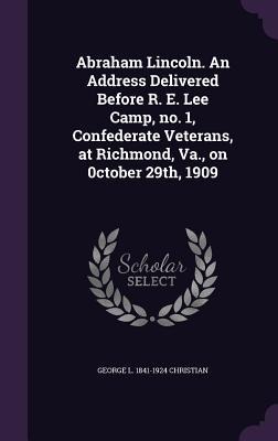 Abraham Lincoln. An Address Delivered Before R. E. Lee Camp, no. 1, Confederate Veterans, at Richmond, Va., on 0ctober 29th, 1909