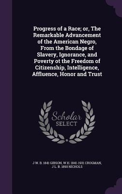 Progress of a Race; or, The Remarkable Advancement of the American Negro, From the Bondage of Slavery, Ignorance, and Poverty ot the Freedom of Citizenship, Intelligence, Affluence, Honor and Trust