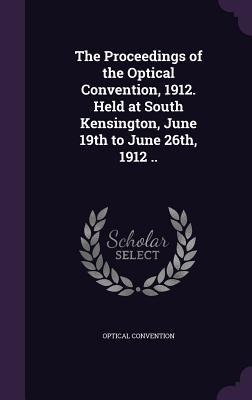 The Proceedings of the Optical Convention, 1912. Held at South Kensington, June 19th to June 26th, 1912 ..