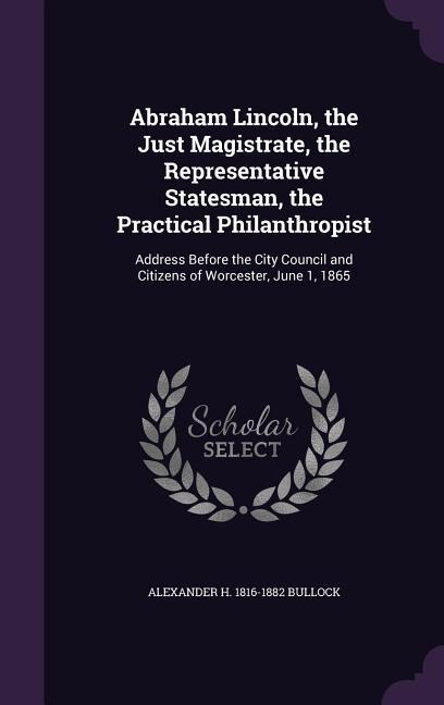 Abraham Lincoln, the Just Magistrate, the Representative Statesman, the Practical Philanthropist: Address Before the City Council and Citizens of Worc