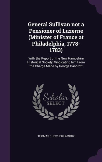 General Sullivan not a Pensioner of Luzerne (Minister of France at Philadelphia, 1778-1783): With the Report of the New Hampshire Historical Society,