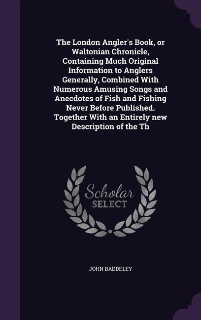 The London Anglers Book, or Waltonian Chronicle, Containing Much Original Information to Anglers Generally, Combined With Numerous Amusing Songs and