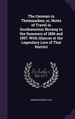 The Oxonian in Thelemarken; or, Notes of Travel in Southwestern Norway in the Summers of 1856 and 1857. With Glances at the Legendary Lore of That Dis