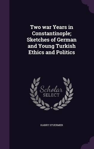 Two War Years in Constantinople; Sketches of German and Young Turkish Ethics and Politics