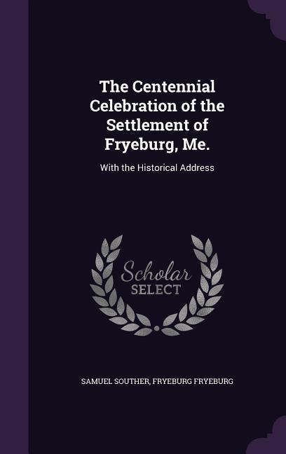 The Centennial Celebration of the Settlement of Fryeburg, Me.: With the Historical Address