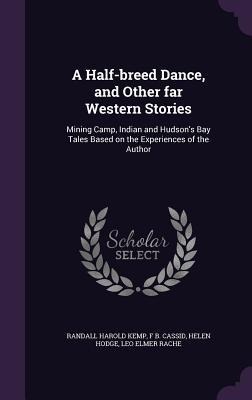 A Half-breed Dance, and Other far Western Stories: Mining Camp, Indian and Hudson's Bay Tales Based on the Experiences of the Author