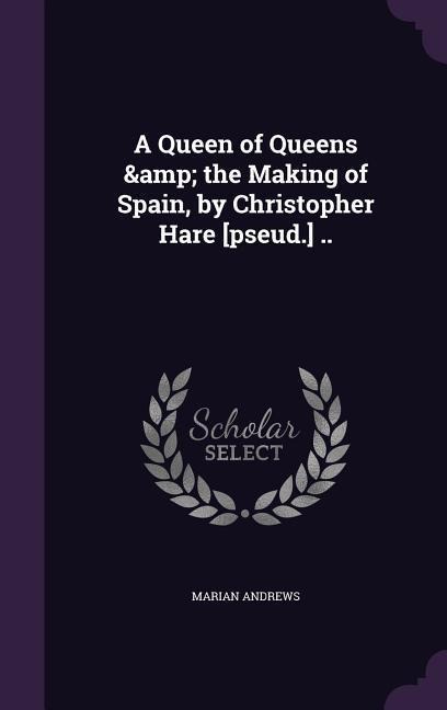 A Queen of Queens & the Making of Spain, by Christopher Hare [pseud.] ..