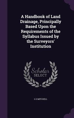 A Handbook of Land Drainage, Principally Based Upon the Requirements of the Syllabus Issued by the Surveyors' Institution