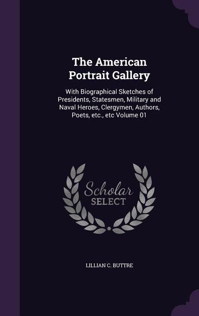 The American Portrait Gallery: With Biographical Sketches of Presidents, Statesmen, Military and Naval Heroes, Clergymen, Authors, Poets, etc., etc V