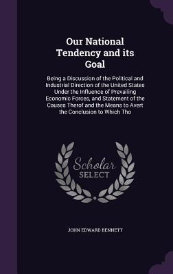 Our National Tendency and its Goal: Being a Discussion of the Political and Industrial Direction of the United States Under the Influence of Prevailin