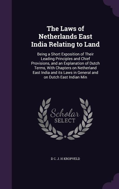 The Laws of Netherlands East India Relating to Land: Being a Short Exposition of Their Leading Principles and Chief Provisions, and an Explanation of Dutch Terms, With Chapters on Netherland East India and its Laws in General and on Dutch East Indian Min